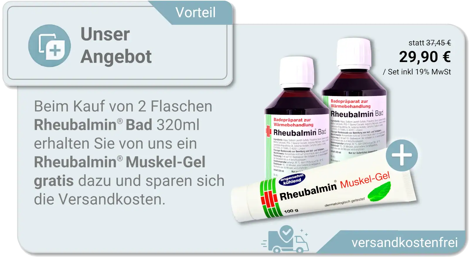 Beim Kauf von 2 Flaschen Rheubalmin® Bad 320ml erhalten Sie von uns ein Rheubalmin® Muskel-Gel gratis dazu und sparen sich die Versandkosten.